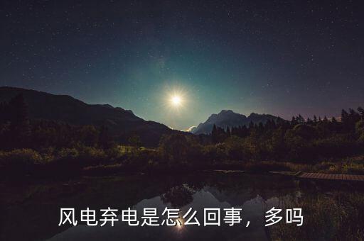 風(fēng)電棄電是怎么回事，多嗎