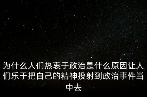 為什么人們熱衷于政治是什么原因讓人們樂(lè)于把自己的精神投射到政治事件當(dāng)中去