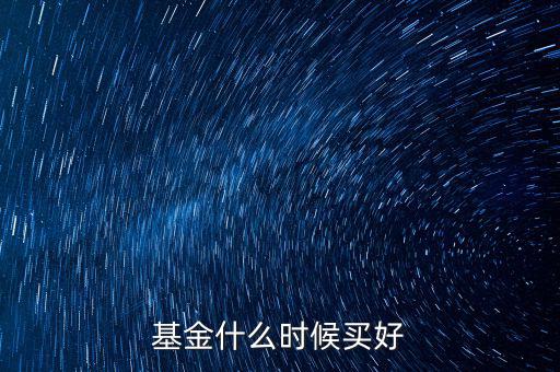 基金應(yīng)該什么時候買,基金什么時候買好