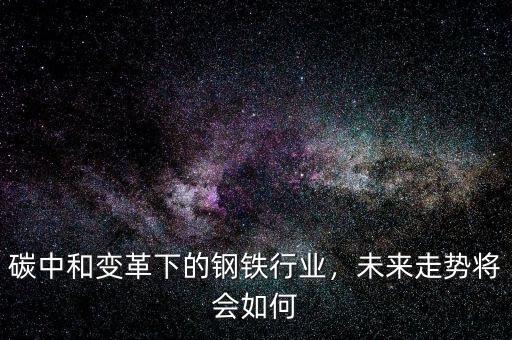 碳中和變革下的鋼鐵行業(yè)，未來走勢將會如何