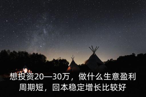 想投資20—30萬，做什么生意盈利周期短，回本穩(wěn)定增長比較好