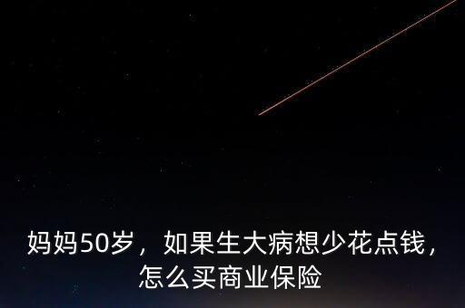 媽媽50歲，如果生大病想少花點(diǎn)錢，怎么買商業(yè)保險(xiǎn)