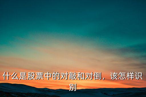 為什么要對(duì)倒,什么是股票中的對(duì)敲和對(duì)倒