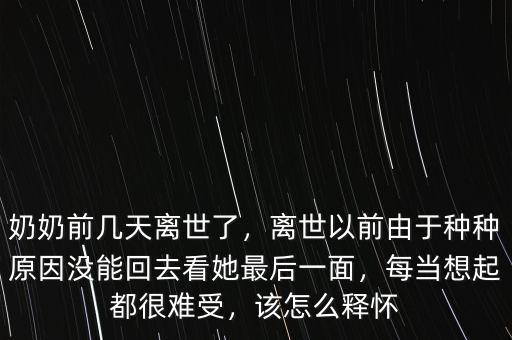 奶奶前幾天離世了，離世以前由于種種原因沒(méi)能回去看她最后一面，每當(dāng)想起都很難受，該怎么釋?xiě)? class=