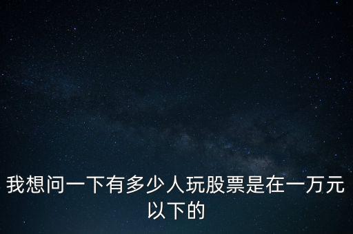 我想問一下有多少人玩股票是在一萬元以下的