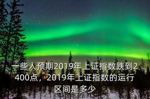 一些人預期2019年上證指數(shù)跌到2400點，2019年上證指數(shù)的運行區(qū)間是多少