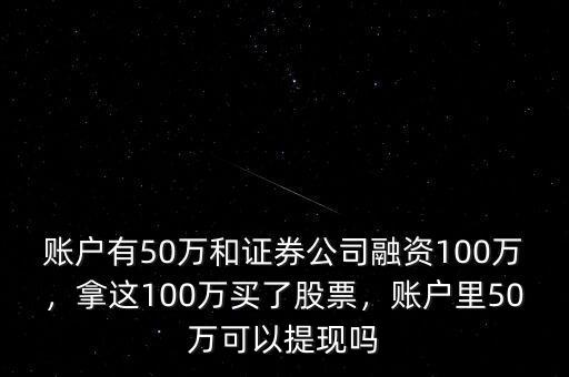 賬戶有50萬和證券公司融資100萬，拿這100萬買了股票，賬戶里50萬可以提現(xiàn)嗎