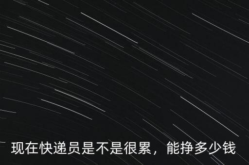 現(xiàn)在快遞員是不是很累，能掙多少錢