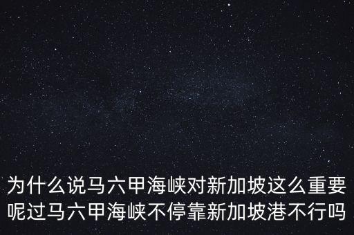 為什么說馬六甲海峽對新加坡這么重要呢過馬六甲海峽不?？啃录悠赂鄄恍袉? class=