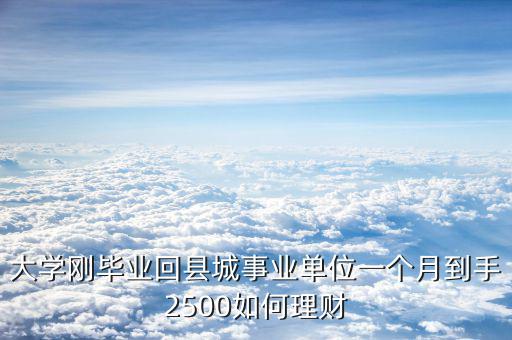 大學(xué)剛畢業(yè)回縣城事業(yè)單位一個月到手2500如何理財