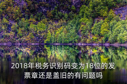 2018年稅務(wù)識別碼變?yōu)?8位的發(fā)票章還是蓋舊的有問題嗎