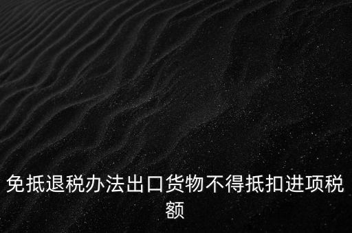 免抵退辦法不得抵扣的進項稅額是什么，免抵退稅辦法出口貨物不得抵扣進項稅額