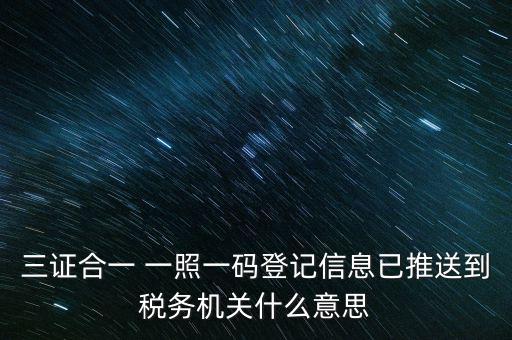 稅務(wù)局說(shuō)的三什么信息，三證合一 一照一碼登記信息已推送到稅務(wù)機(jī)關(guān)什么意思