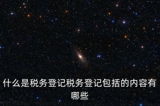 什么是稅務登記稅務登記包括的內容有哪些