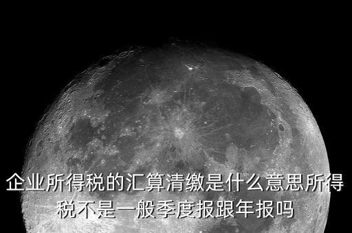 國稅匯算清繳什么意思，企業(yè)所得稅的匯算清繳是什么意思所得稅不是一般季度報(bào)跟年報(bào)嗎