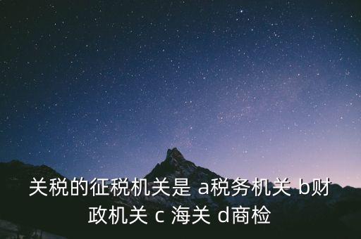 關(guān)稅的征稅機(jī)關(guān)是 a稅務(wù)機(jī)關(guān) b財(cái)政機(jī)關(guān) c 海關(guān) d商檢