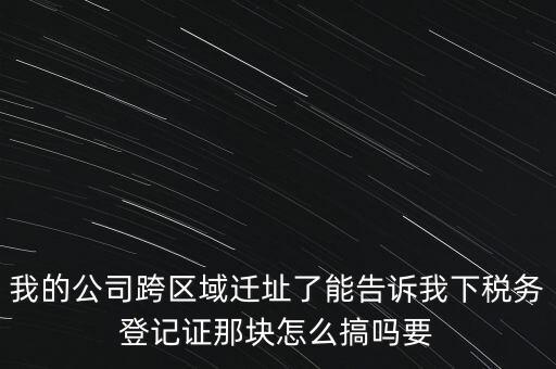 我的公司跨區(qū)域遷址了能告訴我下稅務(wù)登記證那塊怎么搞嗎要