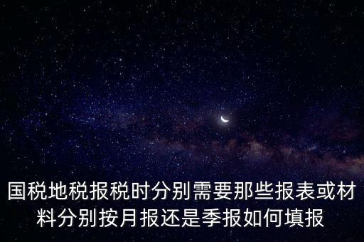 國(guó)家地稅要報(bào)什么，國(guó)稅地稅報(bào)稅時(shí)分別需要那些報(bào)表或材料分別按月報(bào)還是季報(bào)如何填報(bào)