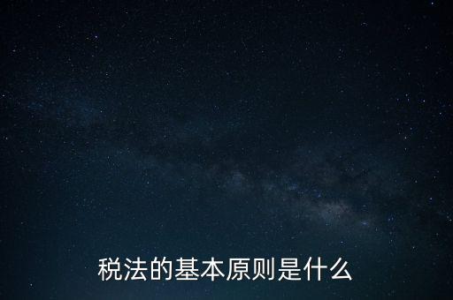 稅收征收管理的基本原則是什么，納稅的基本原則是什么