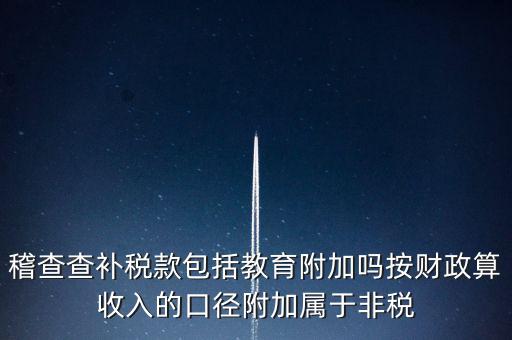 稽查查補稅款包括教育附加嗎按財政算收入的口徑附加屬于非稅