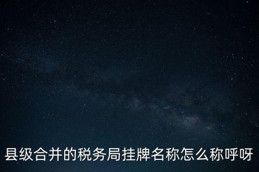 省上稅務(wù)局叫什么名字，縣級合并的稅務(wù)局掛牌名稱怎么稱呼呀