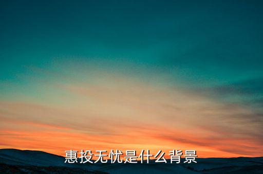 惠稅無(wú)憂是什么，惠投無(wú)憂是什么背景