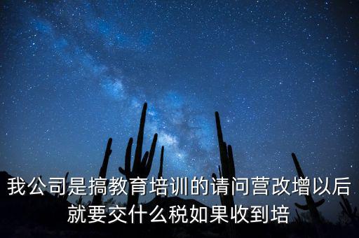 我公司是搞教育培訓的請問營改增以后就要交什么稅如果收到培