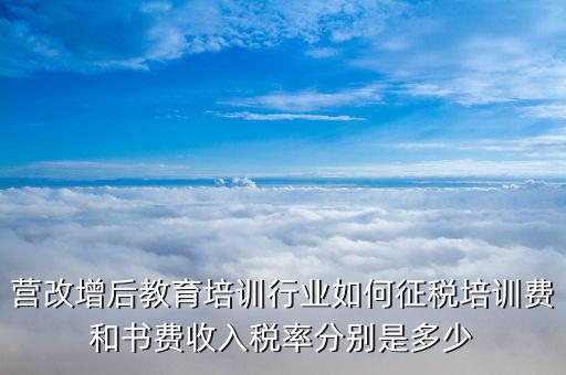 營改增后教育培訓行業(yè)如何征稅培訓費和書費收入稅率分別是多少