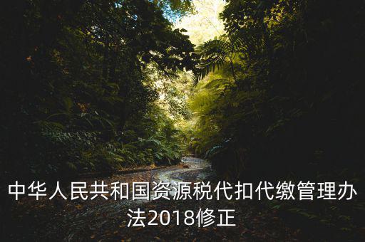 中華人民共和國(guó)資源稅代扣代繳管理辦法2018修正