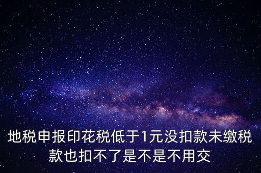 地稅申報(bào)印花稅低于1元沒(méi)扣款未繳稅款也扣不了是不是不用交