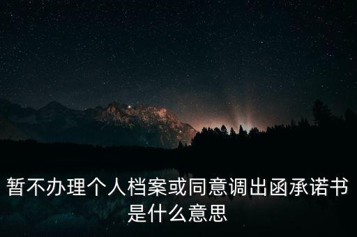 暫不辦理個(gè)人檔案或同意調(diào)出函承諾書是什么意思