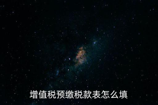 增值稅預繳稅款表什么時候填寫，增值稅預繳稅款表怎么填