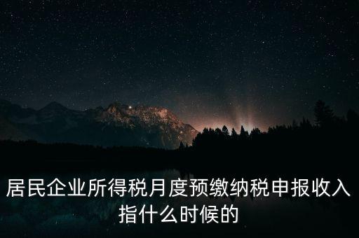 居民企業(yè)所得稅月度預繳納稅申報收入指什么時候的