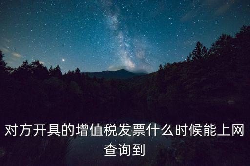 發(fā)票什么時(shí)候能查詢嗎，對(duì)方開具的增值稅發(fā)票什么時(shí)候能上網(wǎng)查詢到