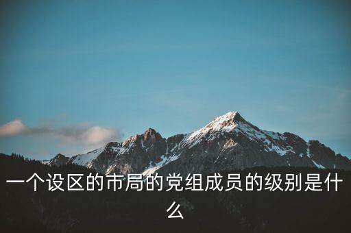 市國稅局黨組成員是什么級別，一個設區(qū)的市局的黨組成員的級別是什么