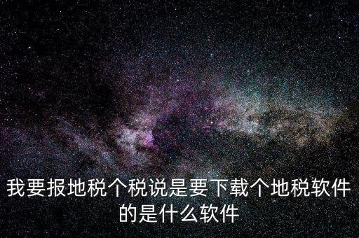 地稅軟件叫什么名字，我要報地稅個稅說是要下載個地稅軟件的是什么軟件