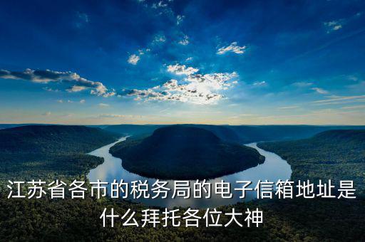 江蘇省各市的稅務(wù)局的電子信箱地址是什么拜托各位大神