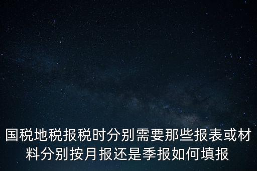 國稅地稅報稅時分別需要那些報表或材料分別按月報還是季報如何填報