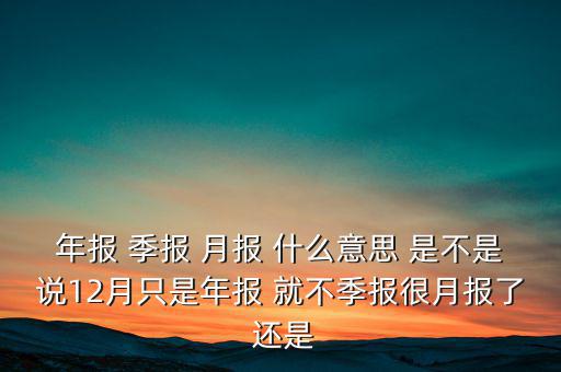 年報 季報 月報 什么意思 是不是說12月只是年報 就不季報很月報了 還是