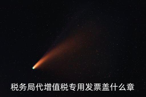 代開增值稅專票要加蓋什么章子，代開發(fā)票蓋什么章