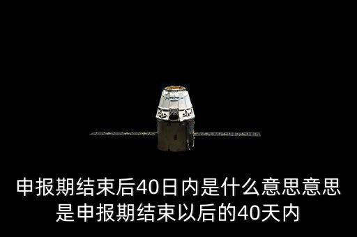 申報期結束后40日內是什么意思意思是申報期結束以后的40天內