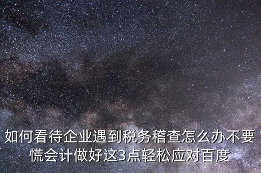 如何看待企業(yè)遇到稅務(wù)稽查怎么辦不要慌會(huì)計(jì)做好這3點(diǎn)輕松應(yīng)對(duì)百度