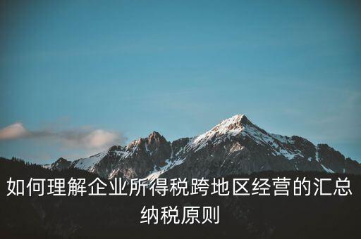 什么是跨地區(qū)匯總納稅，企業(yè)所得稅跨省是指什么