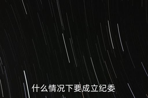 什么情況下要成立紀委