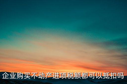 企業(yè)購(gòu)買不動(dòng)產(chǎn)進(jìn)項(xiàng)稅額都可以抵扣嗎