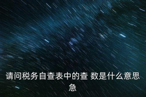 涉稅查詢是什么意思，請問稅務自查表中的查 數(shù)是什么意思急