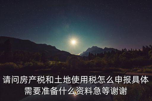 請(qǐng)問房產(chǎn)稅和土地使用稅怎么申報(bào)具體需要準(zhǔn)備什么資料急等謝謝