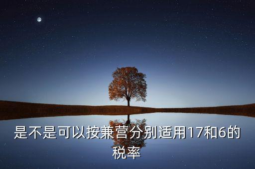 是不是可以按兼營(yíng)分別適用17和6的稅率