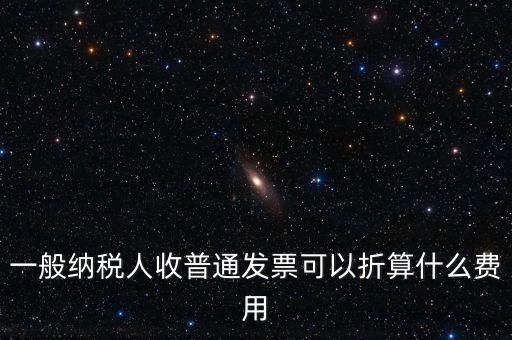 一般納稅人收普通發(fā)票可以折算什么費用