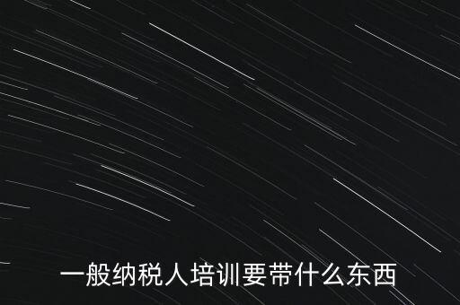 一般納稅人培訓(xùn)要帶什么東西